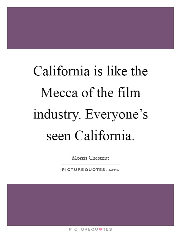 California is like the Mecca of the film industry. Everyone’s seen California Picture Quote #1