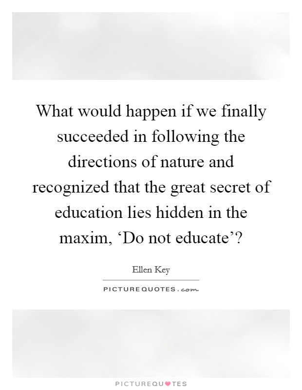 What would happen if we finally succeeded in following the directions of nature and recognized that the great secret of education lies hidden in the maxim, ‘Do not educate’? Picture Quote #1