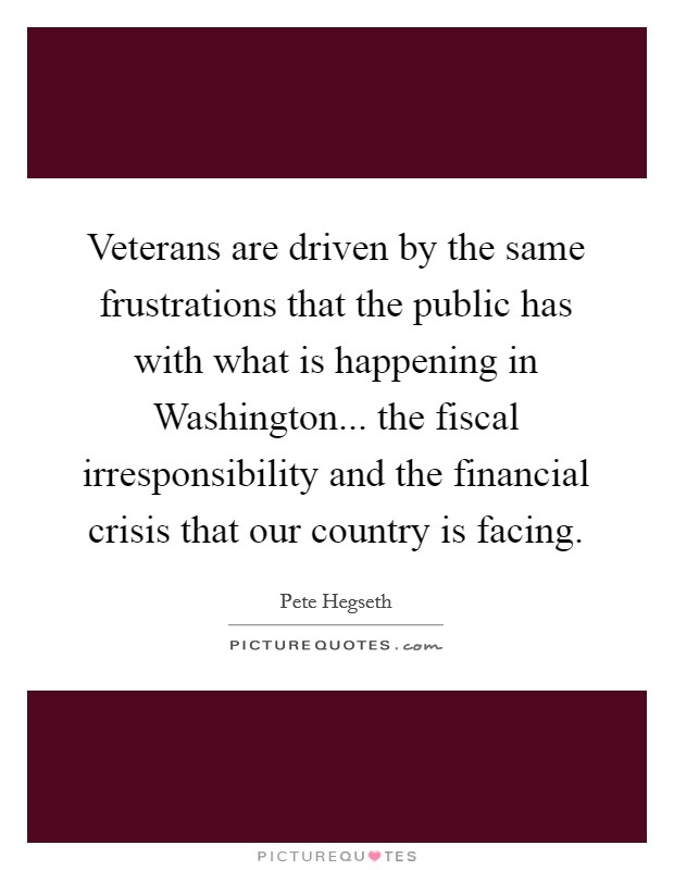 Veterans are driven by the same frustrations that the public has with what is happening in Washington... the fiscal irresponsibility and the financial crisis that our country is facing Picture Quote #1