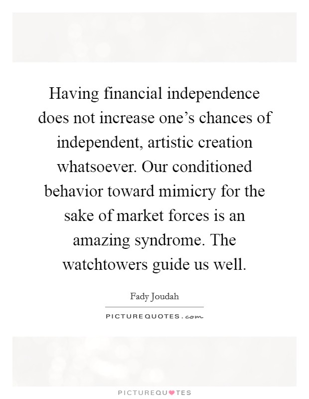 Having financial independence does not increase one’s chances of independent, artistic creation whatsoever. Our conditioned behavior toward mimicry for the sake of market forces is an amazing syndrome. The watchtowers guide us well Picture Quote #1