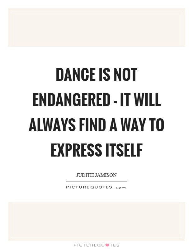 Dance is not endangered - it will always find a way to express itself Picture Quote #1