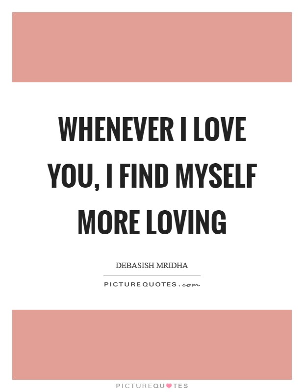 Whenever I love you, I find myself more loving Picture Quote #1