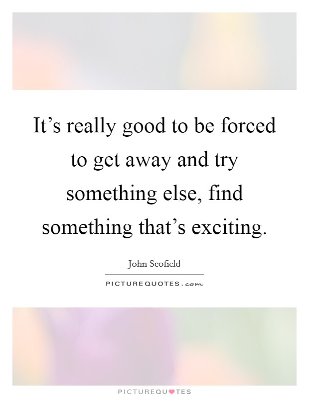 It’s really good to be forced to get away and try something else, find something that’s exciting Picture Quote #1