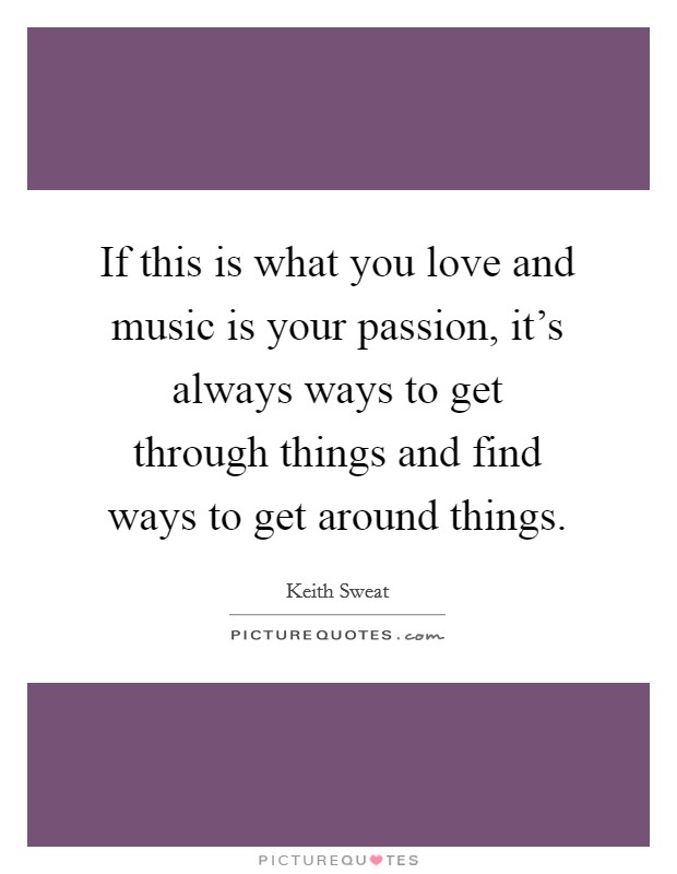 If this is what you love and music is your passion, it's always ways to get through things and find ways to get around things. Picture Quote #1