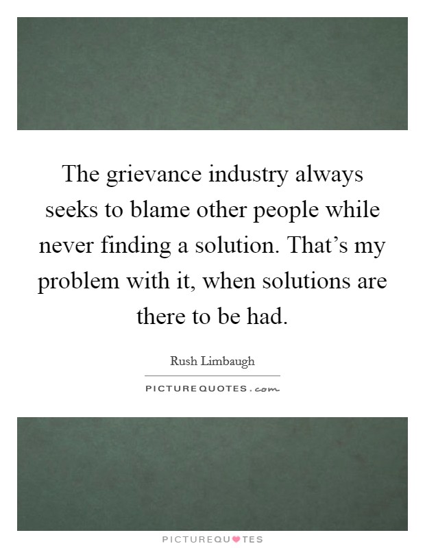 The grievance industry always seeks to blame other people while never finding a solution. That’s my problem with it, when solutions are there to be had Picture Quote #1