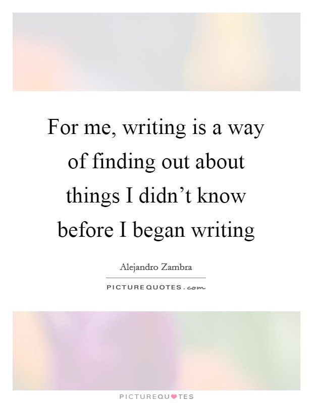 For me, writing is a way of finding out about things I didn’t know before I began writing Picture Quote #1