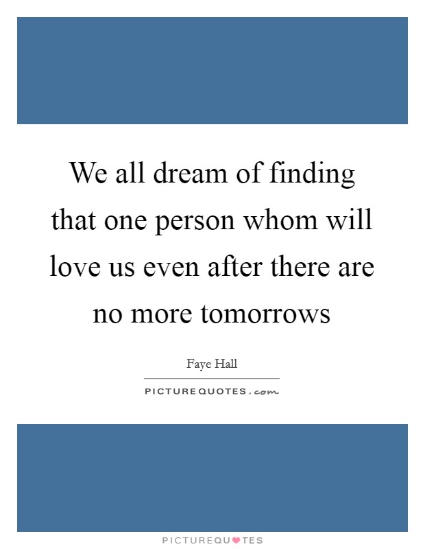 We all dream of finding that one person whom will love us even after there are no more tomorrows Picture Quote #1
