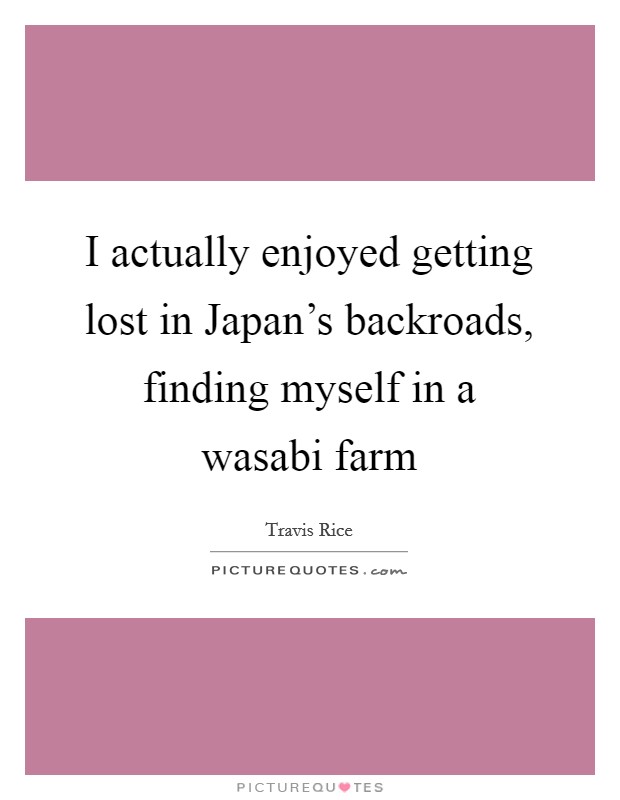I actually enjoyed getting lost in Japan’s backroads, finding myself in a wasabi farm Picture Quote #1