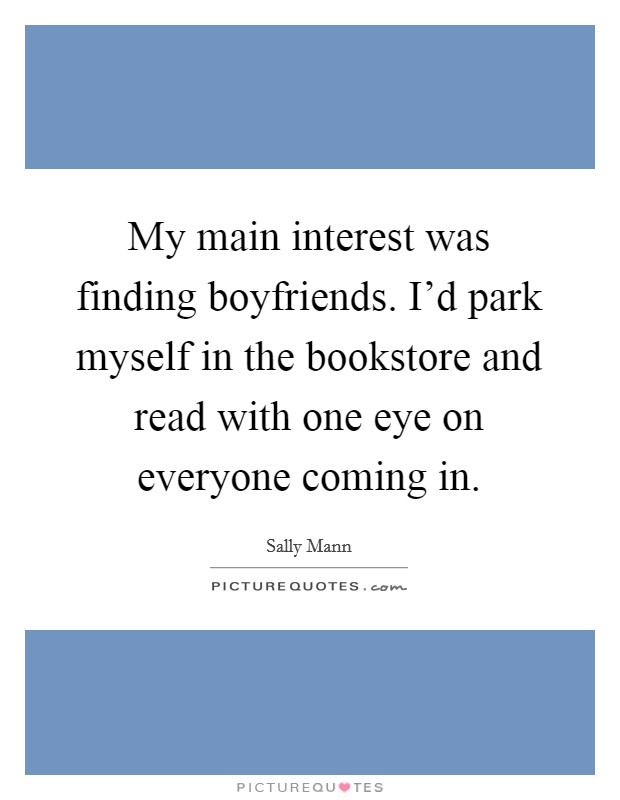 My main interest was finding boyfriends. I’d park myself in the bookstore and read with one eye on everyone coming in Picture Quote #1