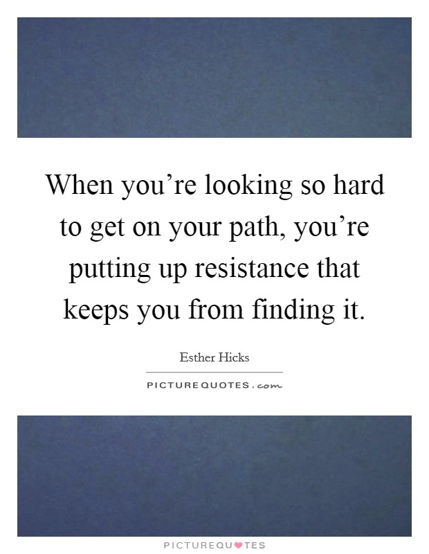 When you’re looking so hard to get on your path, you’re putting up resistance that keeps you from finding it Picture Quote #1
