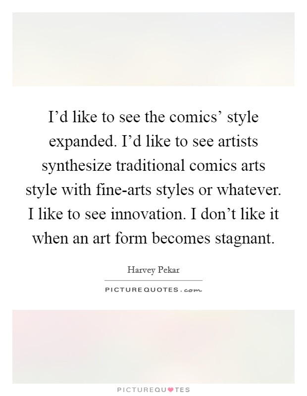 I’d like to see the comics’ style expanded. I’d like to see artists synthesize traditional comics arts style with fine-arts styles or whatever. I like to see innovation. I don’t like it when an art form becomes stagnant Picture Quote #1