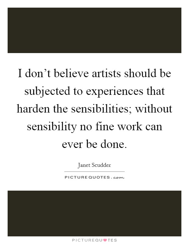 I don’t believe artists should be subjected to experiences that harden the sensibilities; without sensibility no fine work can ever be done Picture Quote #1