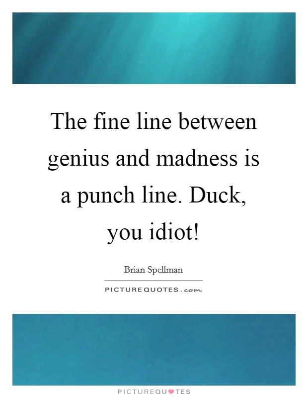 The fine line between genius and madness is a punch line. Duck, you idiot! Picture Quote #1