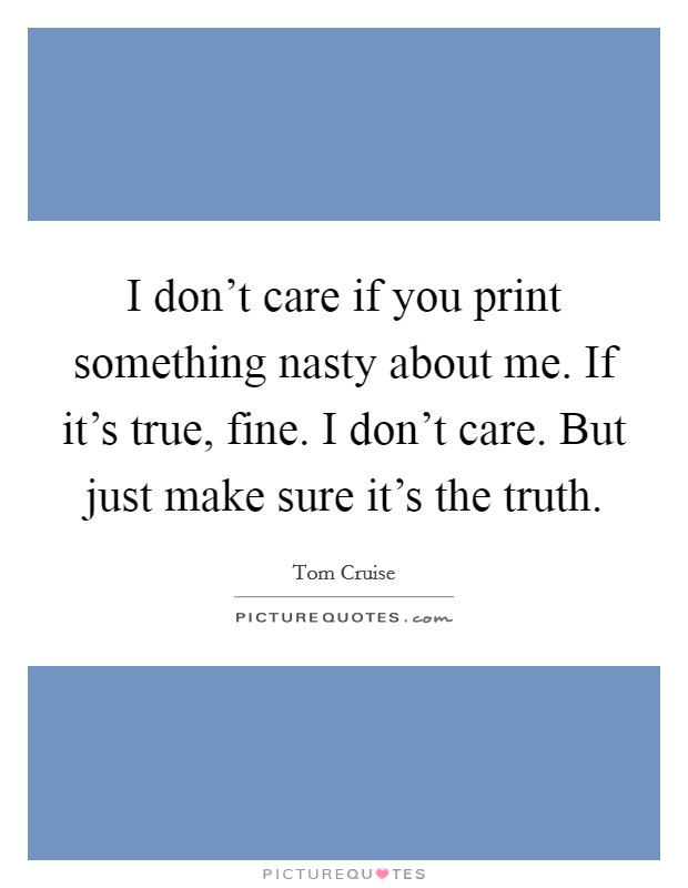 I don’t care if you print something nasty about me. If it’s true, fine. I don’t care. But just make sure it’s the truth Picture Quote #1