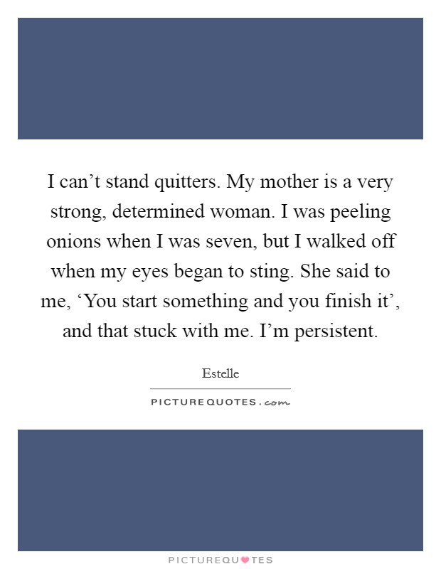 I can’t stand quitters. My mother is a very strong, determined woman. I was peeling onions when I was seven, but I walked off when my eyes began to sting. She said to me, ‘You start something and you finish it’, and that stuck with me. I’m persistent Picture Quote #1