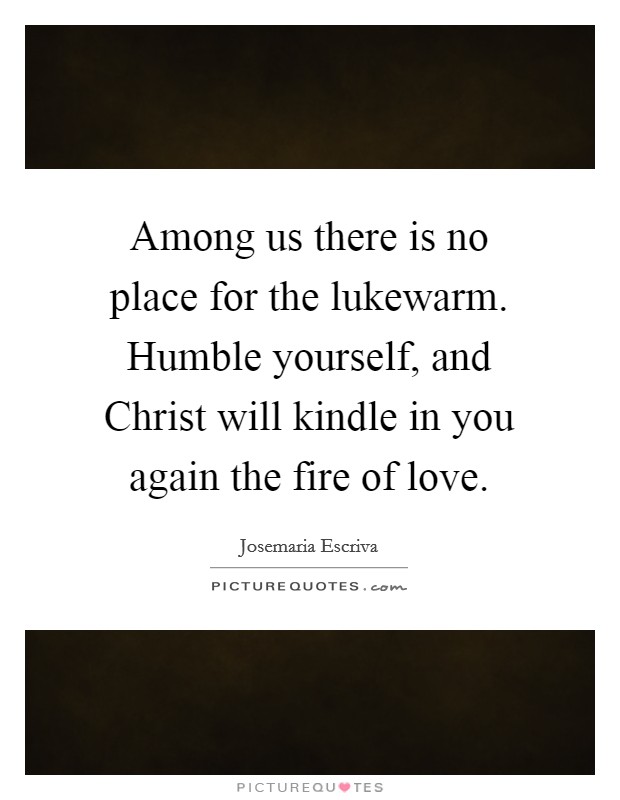 Among us there is no place for the lukewarm. Humble yourself, and Christ will kindle in you again the fire of love. Picture Quote #1