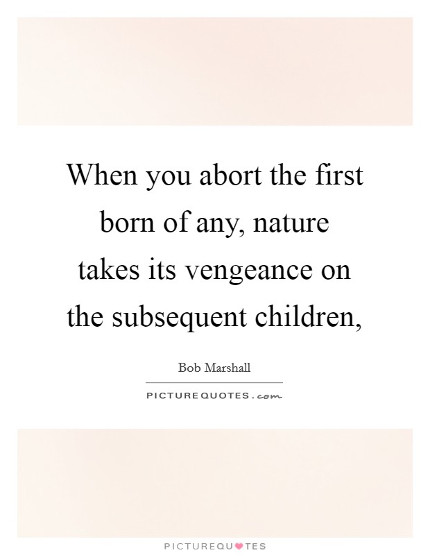 When you abort the first born of any, nature takes its vengeance on the subsequent children, Picture Quote #1