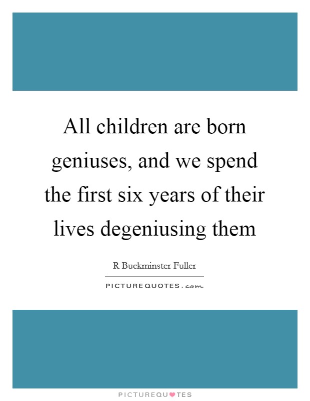 All children are born geniuses, and we spend the first six years of their lives degeniusing them Picture Quote #1