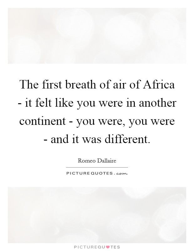 The first breath of air of Africa - it felt like you were in another continent - you were, you were - and it was different Picture Quote #1