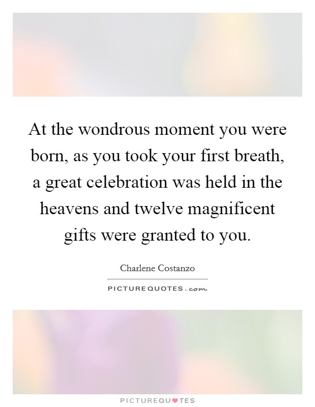 At the wondrous moment you were born, as you took your first breath, a great celebration was held in the heavens and twelve magnificent gifts were granted to you Picture Quote #1