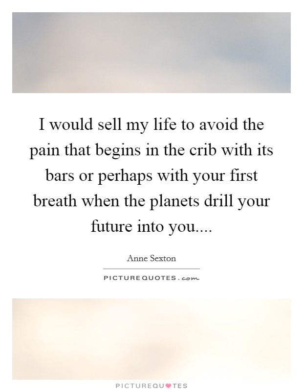 I would sell my life to avoid the pain that begins in the crib with its bars or perhaps with your first breath when the planets drill your future into you Picture Quote #1