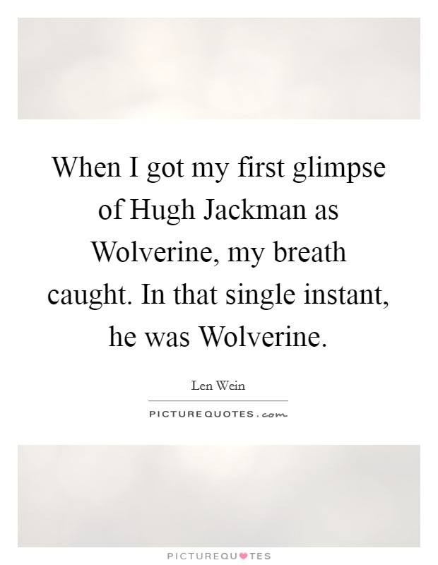 When I got my first glimpse of Hugh Jackman as Wolverine, my breath caught. In that single instant, he was Wolverine Picture Quote #1