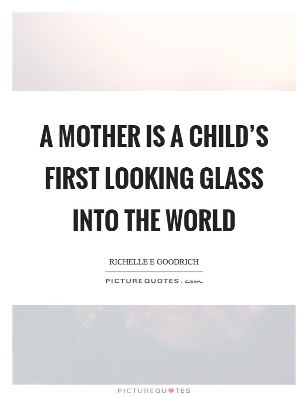 A mother is a child’s first looking glass into the world Picture Quote #1