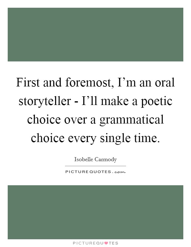 First and foremost, I'm an oral storyteller - I'll make a poetic choice over a grammatical choice every single time. Picture Quote #1