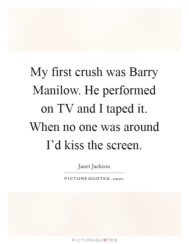 My first crush was Barry Manilow. He performed on TV and I taped it. When no one was around I’d kiss the screen Picture Quote #1