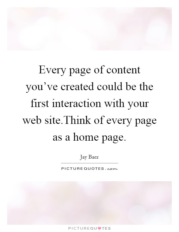 Every page of content you’ve created could be the first interaction with your web site.Think of every page as a home page Picture Quote #1