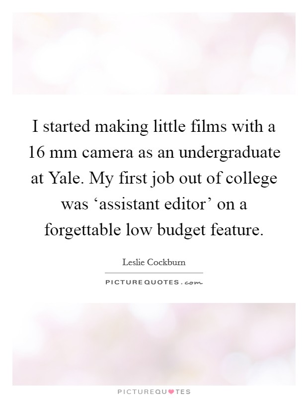 I started making little films with a 16 mm camera as an undergraduate at Yale. My first job out of college was ‘assistant editor' on a forgettable low budget feature. Picture Quote #1
