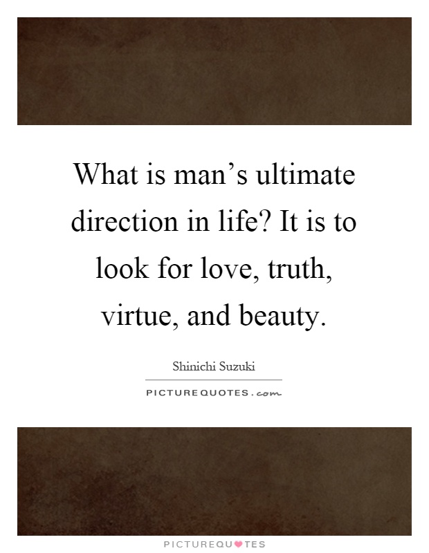 What is man’s ultimate direction in life? It is to look for love, truth, virtue, and beauty Picture Quote #1