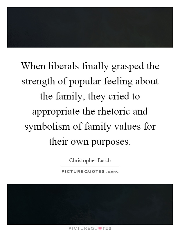 When liberals finally grasped the strength of popular feeling about the family, they cried to appropriate the rhetoric and symbolism of family values for their own purposes Picture Quote #1
