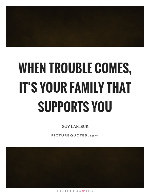 When trouble comes, it’s your family that supports you Picture Quote #1