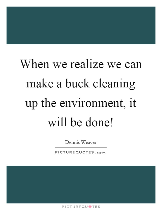 When we realize we can make a buck cleaning up the environment, it will be done! Picture Quote #1