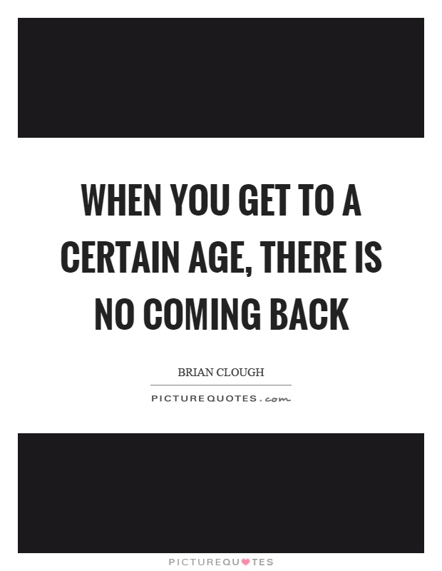 When you get to a certain age, there is no coming back Picture Quote #1