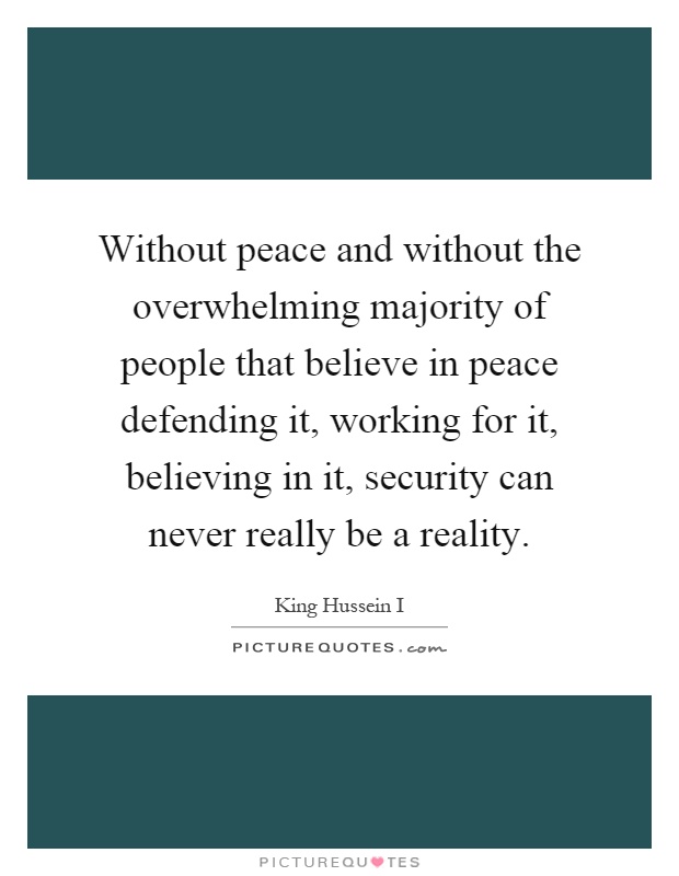 Without peace and without the overwhelming majority of people that believe in peace defending it, working for it, believing in it, security can never really be a reality Picture Quote #1