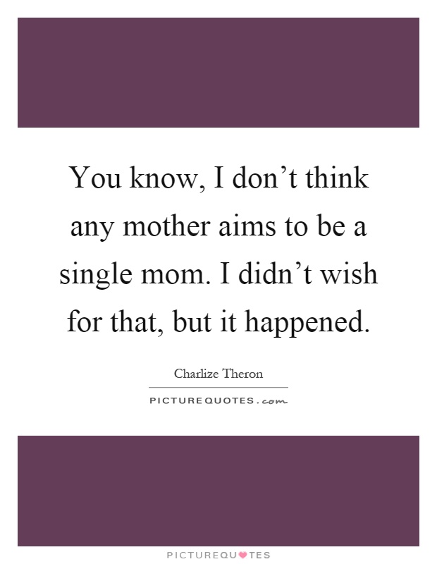 You know, I don’t think any mother aims to be a single mom. I didn’t wish for that, but it happened Picture Quote #1