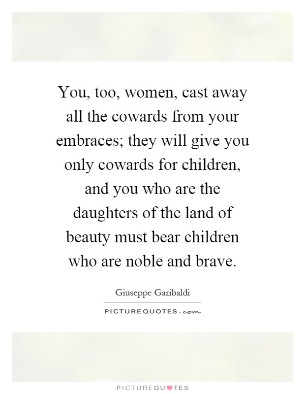 You, too, women, cast away all the cowards from your embraces; they will give you only cowards for children, and you who are the daughters of the land of beauty must bear children who are noble and brave Picture Quote #1