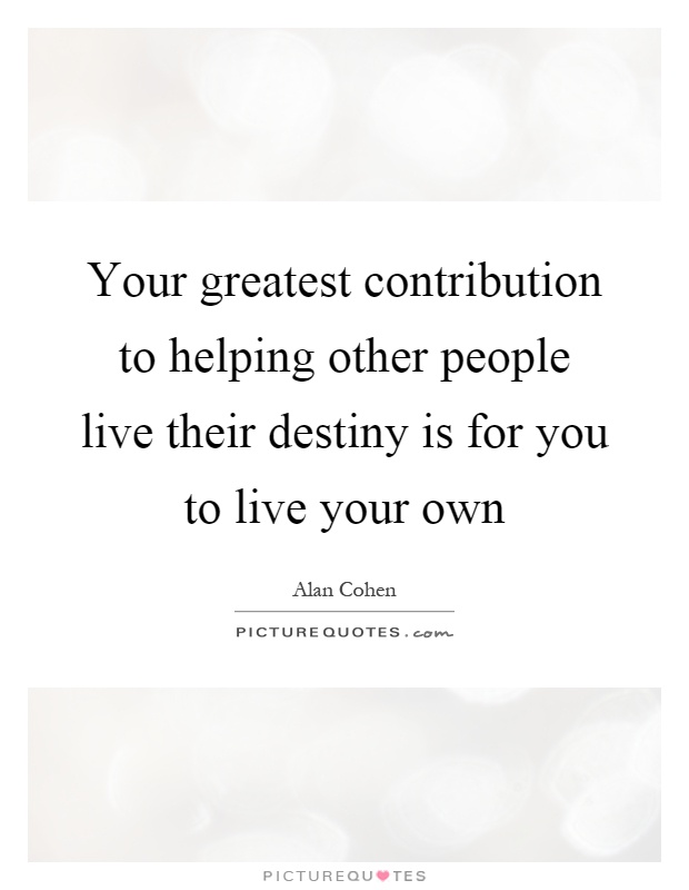 Your greatest contribution to helping other people live their destiny is for you to live your own Picture Quote #1