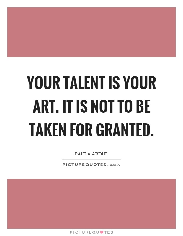 Your talent is your art. It is not to be taken for granted Picture Quote #1