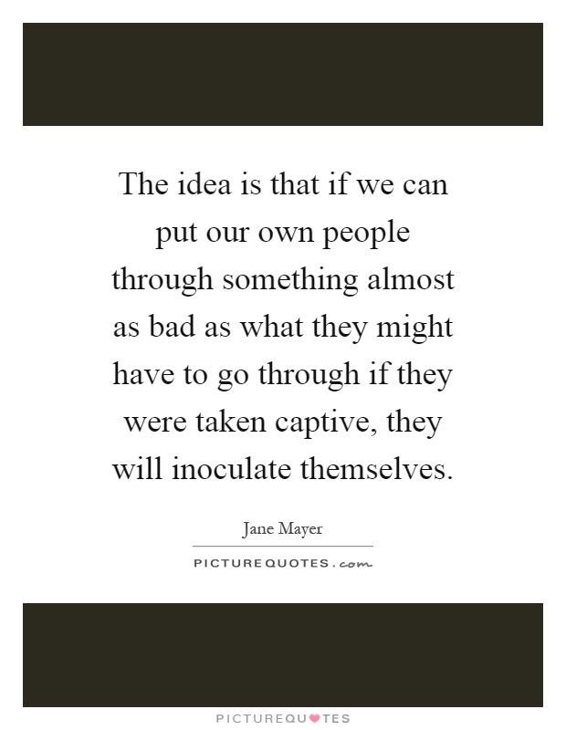 The idea is that if we can put our own people through something almost as bad as what they might have to go through if they were taken captive, they will inoculate themselves Picture Quote #1