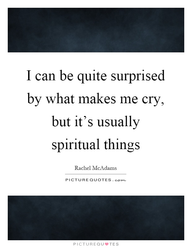 I can be quite surprised by what makes me cry, but it’s usually spiritual things Picture Quote #1