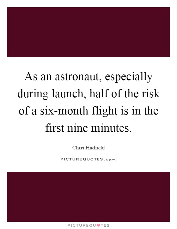 As an astronaut, especially during launch, half of the risk of a six-month flight is in the first nine minutes Picture Quote #1