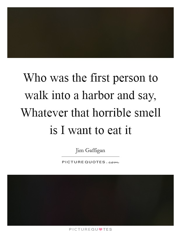 Who was the first person to walk into a harbor and say, Whatever that horrible smell is I want to eat it Picture Quote #1