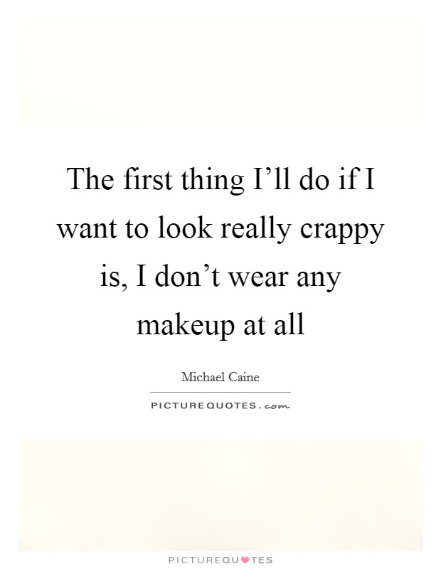 The first thing I’ll do if I want to look really crappy is, I don’t wear any makeup at all Picture Quote #1