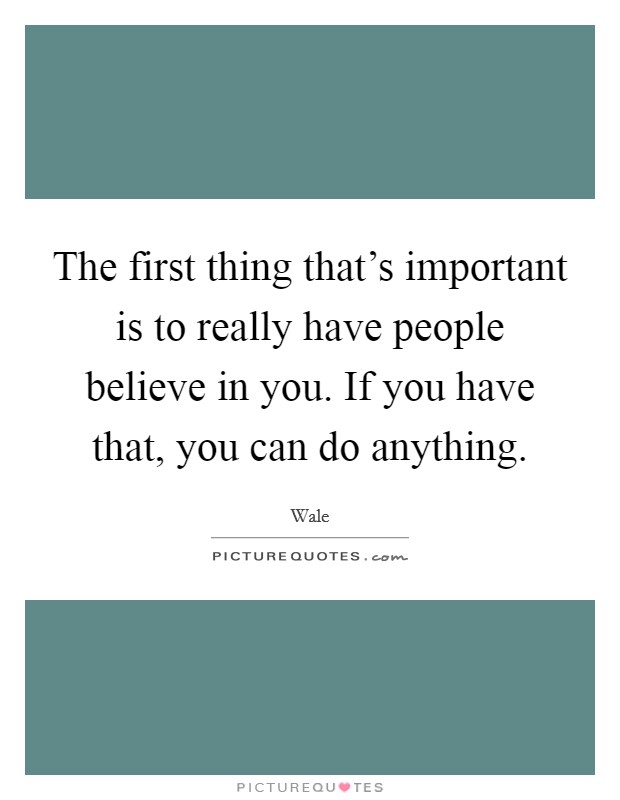 The first thing that’s important is to really have people believe in you. If you have that, you can do anything Picture Quote #1