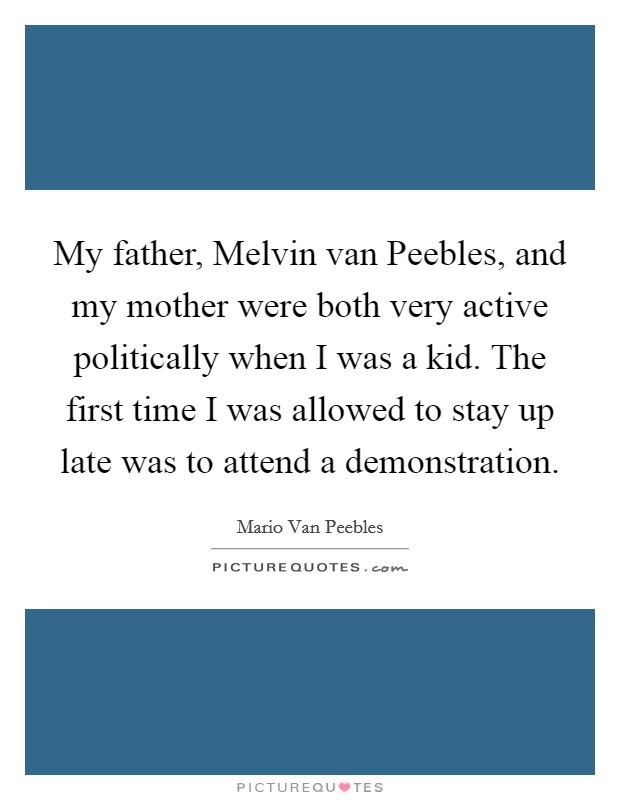 My father, Melvin van Peebles, and my mother were both very active politically when I was a kid. The first time I was allowed to stay up late was to attend a demonstration. Picture Quote #1