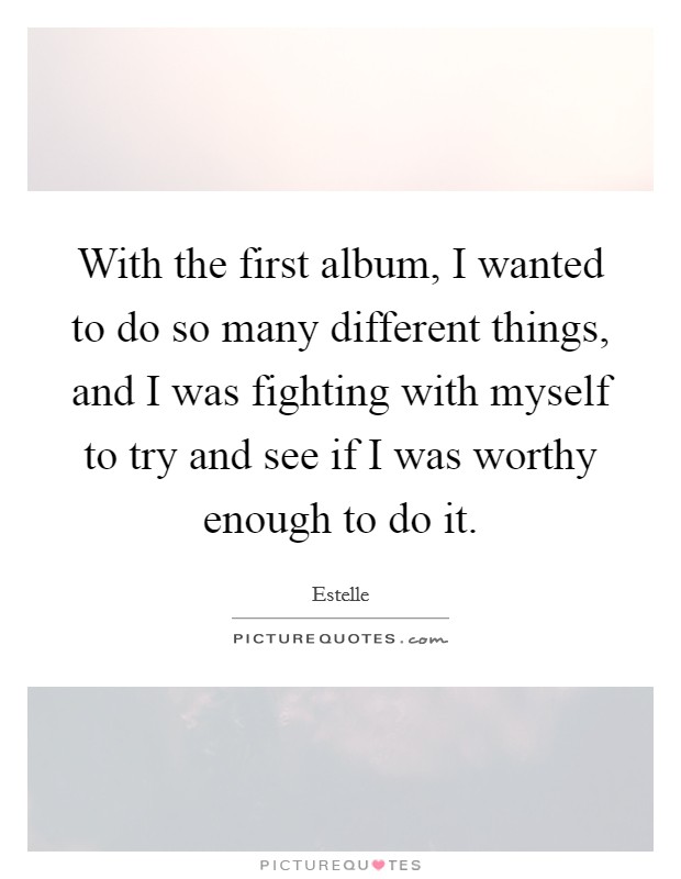 With the first album, I wanted to do so many different things, and I was fighting with myself to try and see if I was worthy enough to do it Picture Quote #1
