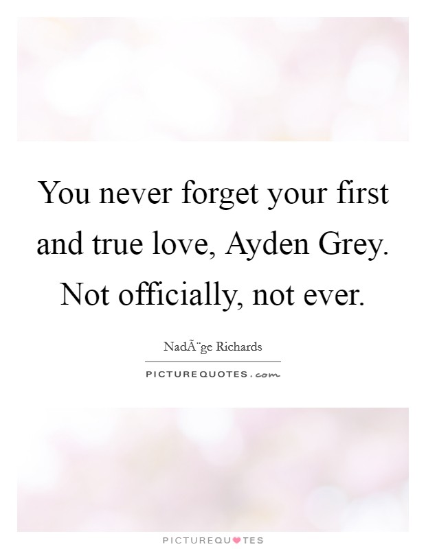 You never forget your first and true love, Ayden Grey. Not officially, not ever Picture Quote #1